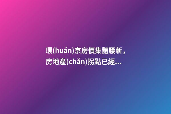 環(huán)京房價集體腰斬，房地產(chǎn)拐點已經(jīng)到來？